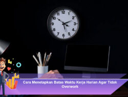 Cara Menetapkan Batas Waktu Kerja Harian Agar Tidak Overwork