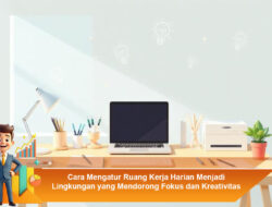 Cara Mengatur Ruang Kerja Harian Menjadi Lingkungan yang Mendorong Fokus dan Kreativitas