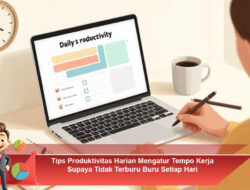 Tips Produktivitas Harian Mengatur Tempo Kerja Supaya Tidak Terburu Buru Setiap Hari